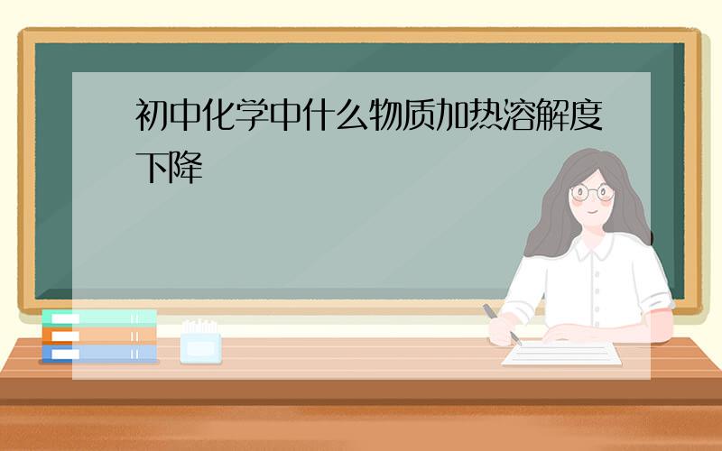 初中化学中什么物质加热溶解度下降