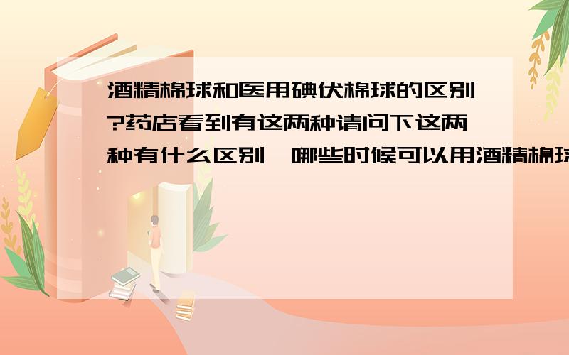 酒精棉球和医用碘伏棉球的区别?药店看到有这两种请问下这两种有什么区别,哪些时候可以用酒精棉球,哪些时候可以用医用碘伏棉球?