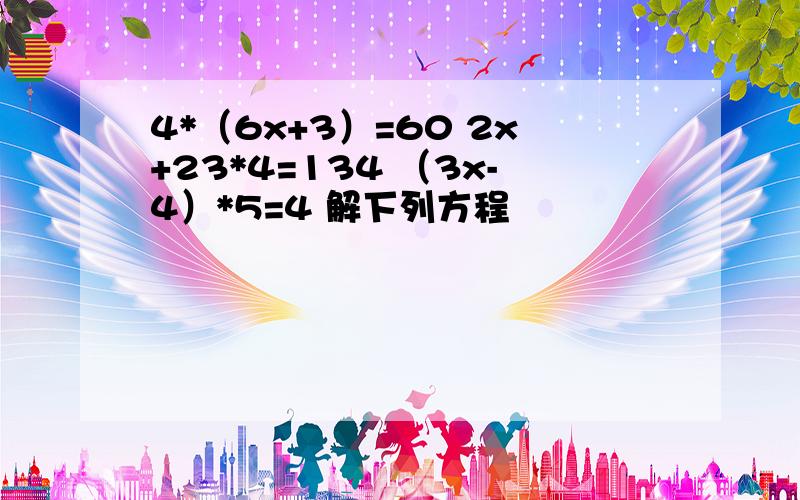 4*（6x+3）=60 2x+23*4=134 （3x-4）*5=4 解下列方程