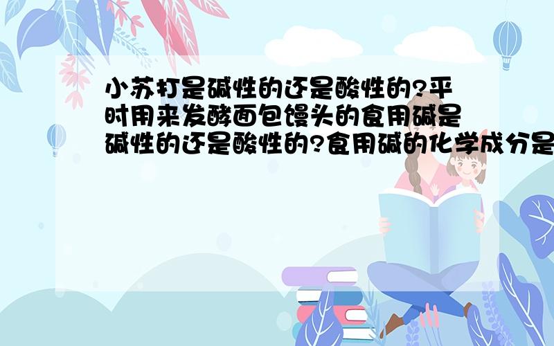 小苏打是碱性的还是酸性的?平时用来发酵面包馒头的食用碱是碱性的还是酸性的?食用碱的化学成分是什么?