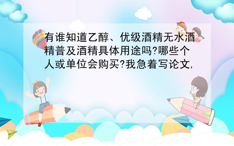 有谁知道乙醇、优级酒精无水酒精普及酒精具体用途吗?哪些个人或单位会购买?我急着写论文,