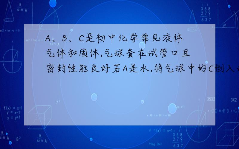 A、B、C是初中化学常见液体气体和固体,气球套在试管口且密封性能良好若A是水,将气球中的C倒入试管,气球被吸入试管,B为试管内气体则B、C各为