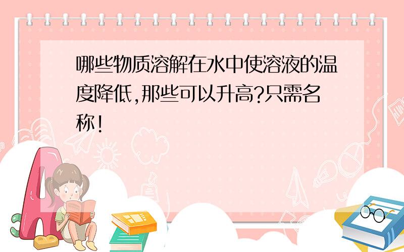 哪些物质溶解在水中使溶液的温度降低,那些可以升高?只需名称!