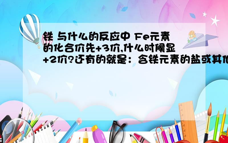 铁 与什么的反应中 Fe元素的化合价先+3价,什么时候显+2价?还有的就是：含铁元素的盐或其他化合物中与其他的盐溶液或酸反应生成物中 什么时候读亚铁、什么时候读铁?也就是说含铁的化合