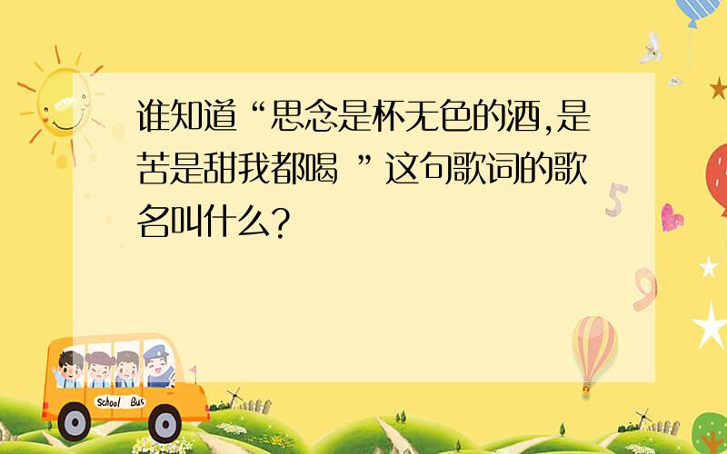 谁知道“思念是杯无色的酒,是苦是甜我都喝 ”这句歌词的歌名叫什么?