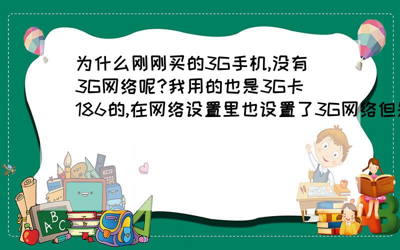 为什么刚刚买的3G手机,没有3G网络呢?我用的也是3G卡186的,在网络设置里也设置了3G网络但是左上角还是显示E网络很慢 我在的地方也是有很强的3G网络,