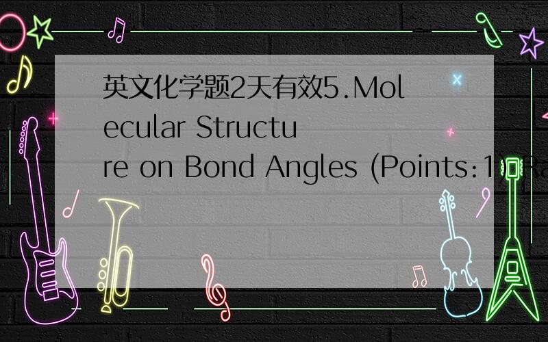 英文化学题2天有效5.Molecular Structure on Bond Angles (Points:1) Rank the H-X-H bond angle from largest to smallest for the molecules formaldehyde (),methyl chloride (),borane (),and water ():a.BH3 > H2CO > H2O > CH3Clb.H2O > H2CO > BH3 > CH3