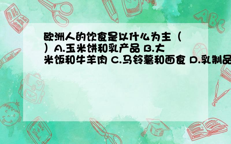 欧洲人的饮食是以什么为主（ ）A.玉米饼和乳产品 B.大米饭和牛羊肉 C.马铃薯和面食 D.乳制品和牛羊肉地理不好,各位好心的哥哥姐姐帮个忙哦!