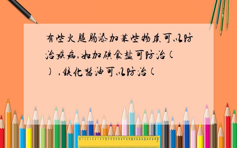 有些火腿肠添加某些物质可以防治疾病,如加碘食盐可防治( ) ,铁化酱油可以防治(