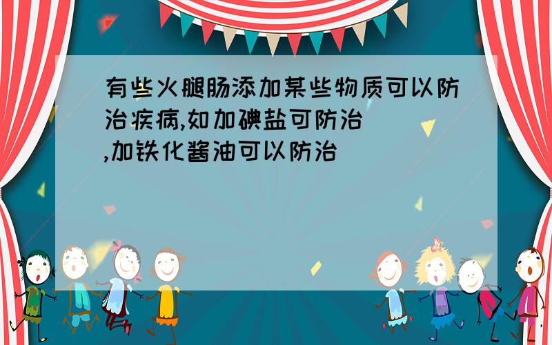 有些火腿肠添加某些物质可以防治疾病,如加碘盐可防治（ ）,加铁化酱油可以防治（ ）