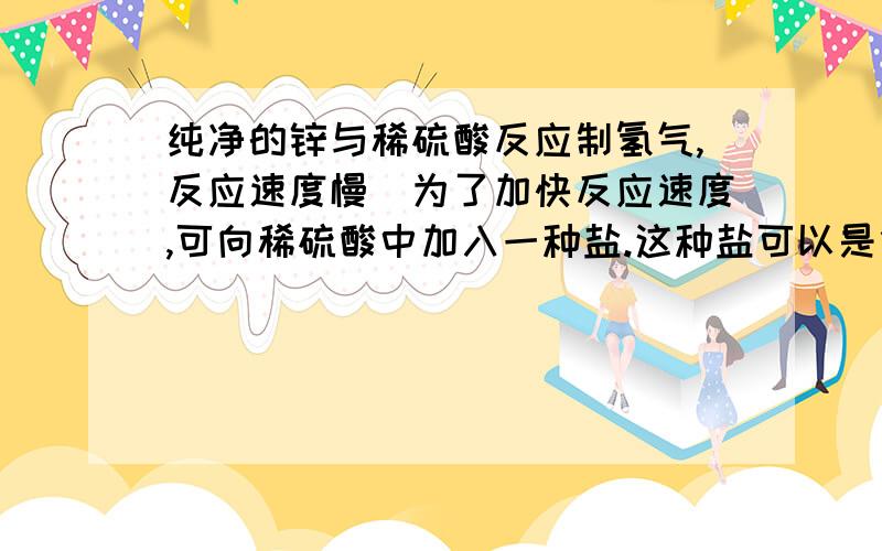 纯净的锌与稀硫酸反应制氢气,反应速度慢．为了加快反应速度,可向稀硫酸中加入一种盐.这种盐可以是什么?原因是什么?