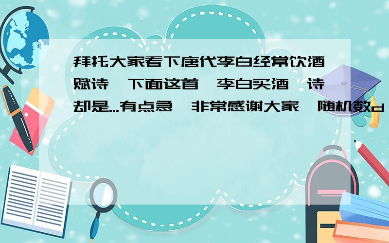 拜托大家看下唐代李白经常饮酒赋诗,下面这首《李白买酒》诗却是...有点急,非常感谢大家{随机数d