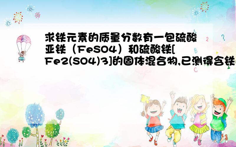 求铁元素的质量分数有一包硫酸亚铁（FeSO4）和硫酸铁[Fe2(SO4)3]的固体混合物,已测得含铁的质量分数为31%,则混合物中含硫元素的质量分数为______________.已知：Ar(Fe)=56,Ar(S)=32,Ar(O)=16.