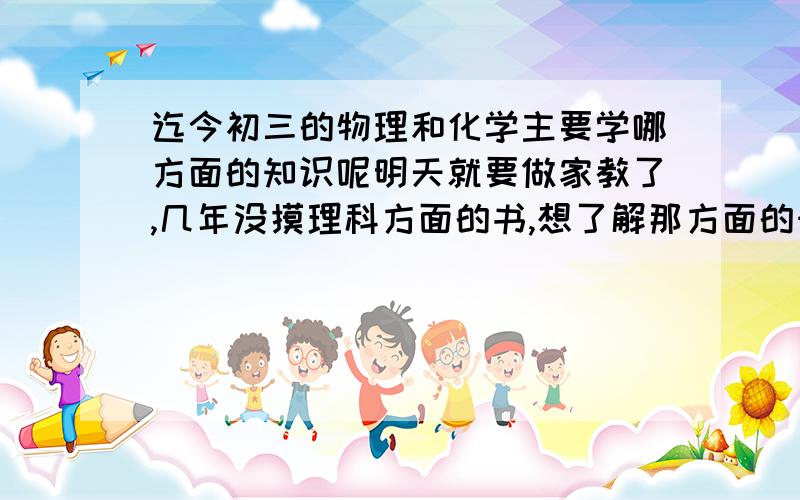 迄今初三的物理和化学主要学哪方面的知识呢明天就要做家教了,几年没摸理科方面的书,想了解那方面的知识,着重“重难点”,