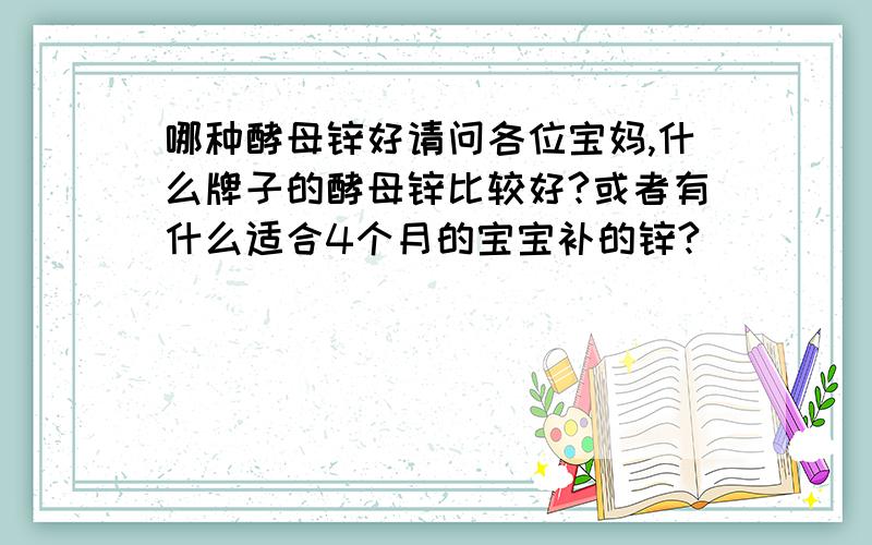 哪种酵母锌好请问各位宝妈,什么牌子的酵母锌比较好?或者有什么适合4个月的宝宝补的锌?