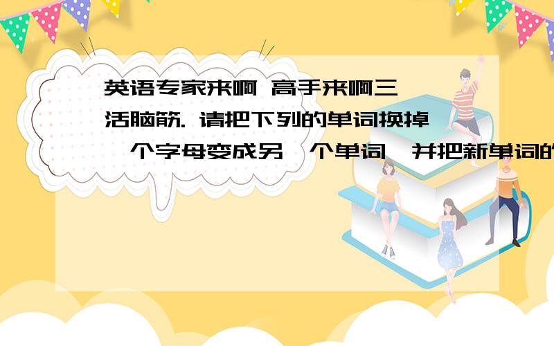 英语专家来啊 高手来啊三  活脑筋. 请把下列的单词换掉一个字母变成另一个单词,并把新单词的意思记录下来,每个单词失少要变俩个以上的新单词.1.see 2.like 3.he 4.here 5.look 6.no 7.is 8.fall 9.pen 1