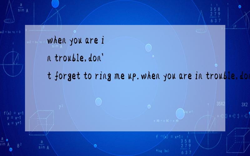 when you are in trouble,don't forget to ring me up.when you are in trouble,don't forget to ___ ___.