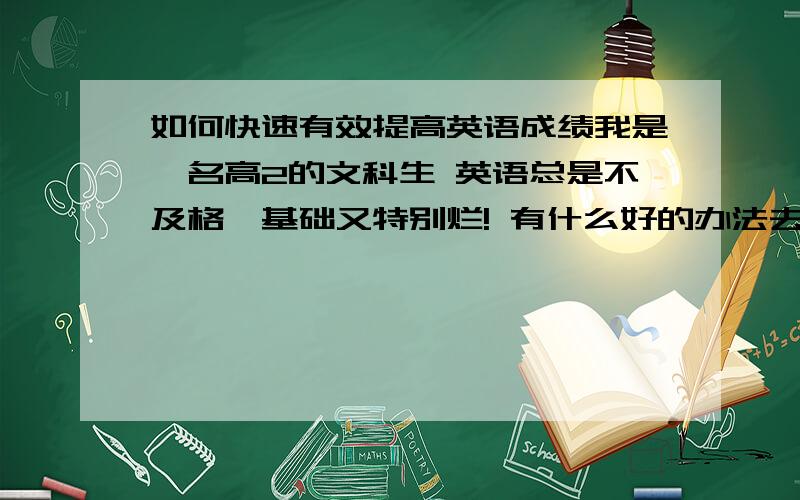 如何快速有效提高英语成绩我是一名高2的文科生 英语总是不及格,基础又特别烂! 有什么好的办法去弥补它呢? 有经验的同学不妨在这里说下 谢谢!