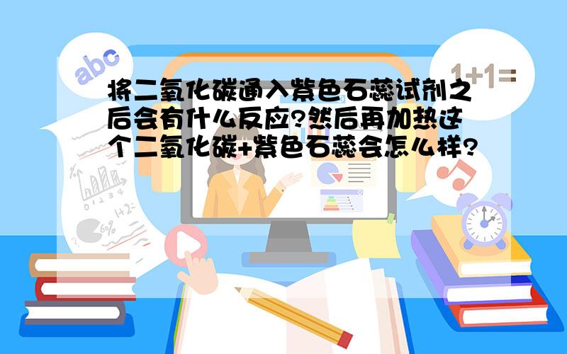 将二氧化碳通入紫色石蕊试剂之后会有什么反应?然后再加热这个二氧化碳+紫色石蕊会怎么样?