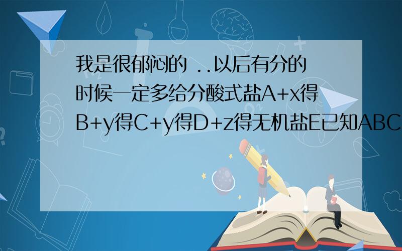 我是很郁闷的 ..以后有分的时候一定多给分酸式盐A+x得B+y得C+y得D+z得无机盐E已知ABCDE是含有同种元素且x是HCL或NAOH都可以反应,又知道C的相对分子质量比D的少16问当X为HCL 的时候E为什么A中的