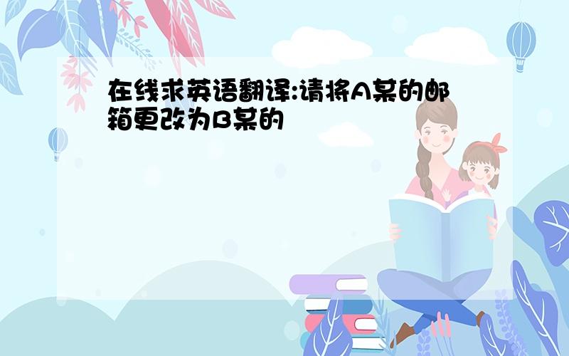 在线求英语翻译:请将A某的邮箱更改为B某的