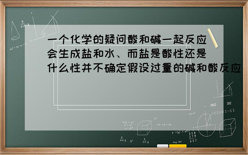 一个化学的疑问酸和碱一起反应会生成盐和水、而盐是酸性还是什么性并不确定假设过量的碱和酸反应 待酸全部反应完后 碱还有剩余 那么 为什么酸碱指示剂紫色石蕊溶液滴入后不变蓝?