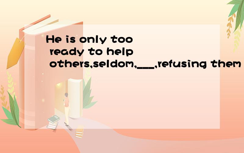 He is only too ready to help others,seldom,___,refusing them when they turn to him.A if never B if ever C if not D if any 请问答案为什么是B 还请详细分析下句子