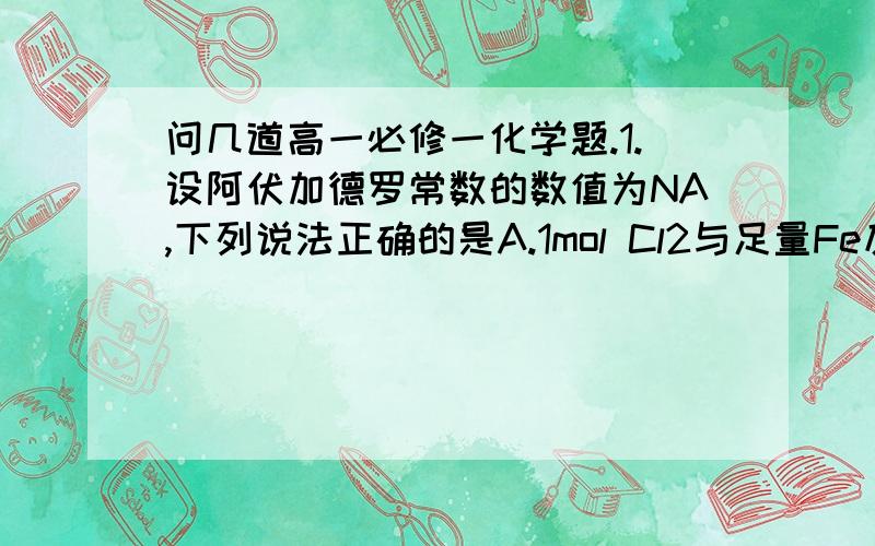 问几道高一必修一化学题.1.设阿伏加德罗常数的数值为NA,下列说法正确的是A.1mol Cl2与足量Fe反应,转移的电子数为3NAB.1.5mol NO2与足量H2O反应,转移的电子数为NAC.常温常压下,46g的NO2和N2O4混合气