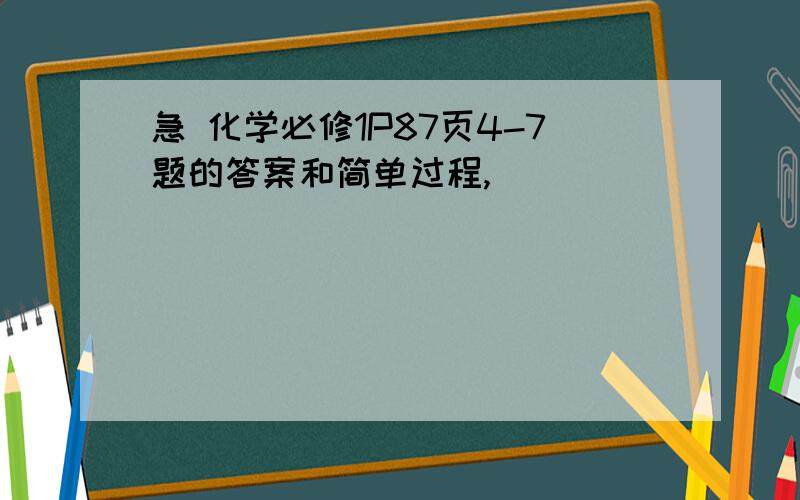 急 化学必修1P87页4-7题的答案和简单过程,