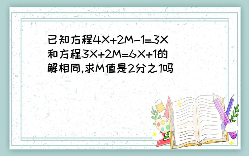 已知方程4X+2M-1=3X和方程3X+2M=6X+1的解相同,求M值是2分之1吗