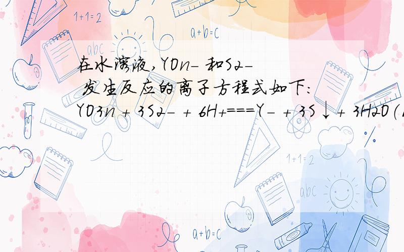 在水溶液,YOn- 和S2- 发生反应的离子方程式如下：YO3n + 3S2- + 6H+===Y- + 3S↓+ 3H2O（1）YO3n-的Y元素的化合价：（2）Y元素原子的最外层电子是：