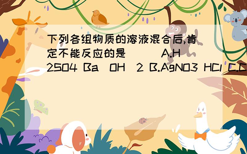 下列各组物质的溶液混合后,肯定不能反应的是 ( )A.H2SO4 Ba(OH)2 B.AgNO3 HCl C.CuSO4 MgCl D.Al2(SO4)3 NaOH