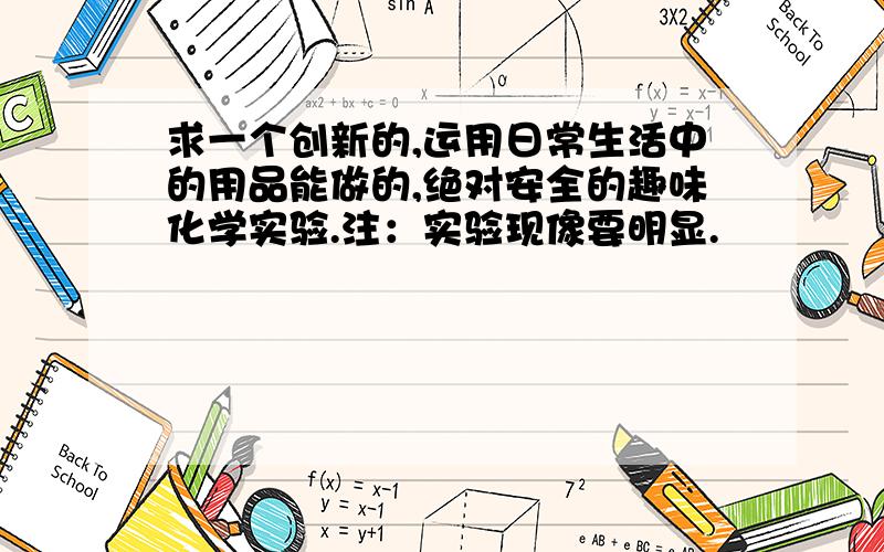 求一个创新的,运用日常生活中的用品能做的,绝对安全的趣味化学实验.注：实验现像要明显.