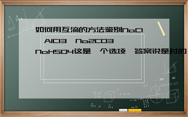 如何用互滴的方法鉴别NaCl、AlCl3、Na2CO3、NaHSO4这是一个选项,答案说是对的,