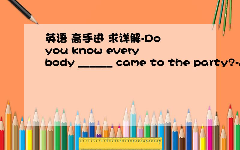 英语 高手进 求详解-Do you know everybody ______ came to the party?-Almost,but I don't know the one _____ you talked with near the door.A.that;/  B.whose;that C.that;which D./;which 遇到这类题我就慌,高手们帮帮忙,好的再加分