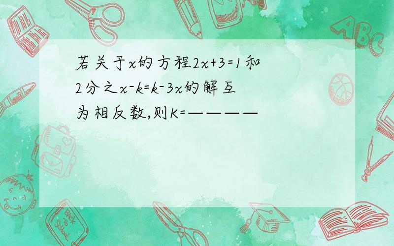 若关于x的方程2x+3=1和2分之x-k=k-3x的解互为相反数,则K=————