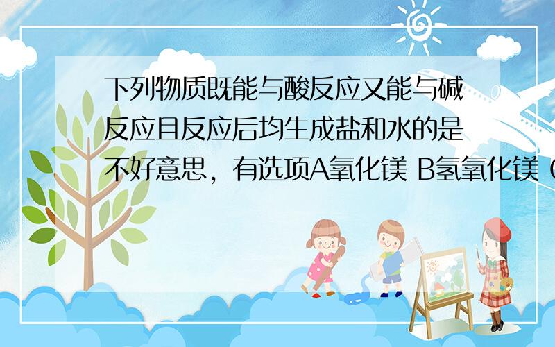 下列物质既能与酸反应又能与碱反应且反应后均生成盐和水的是不好意思，有选项A氧化镁 B氢氧化镁 C碳酸铵 D纯碱