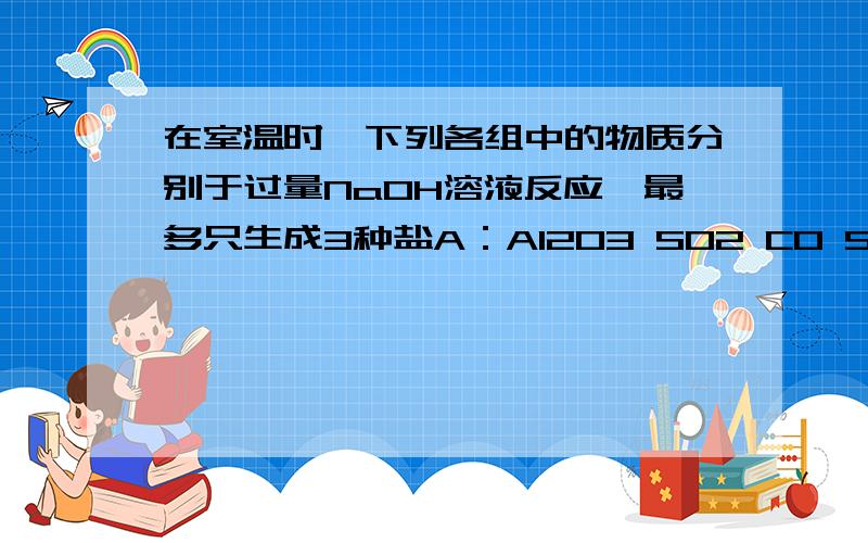 在室温时,下列各组中的物质分别于过量NaOH溶液反应,最多只生成3种盐A：Al2O3 SO2 CO SO3 B.Cl2 Al2O3 N2O5 SO3 C.CO2 Cl2 CaO SO3 D.SiO2 N2O5 CO2 Cl2