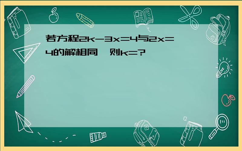 若方程2k-3x=4与2x=4的解相同,则k=?