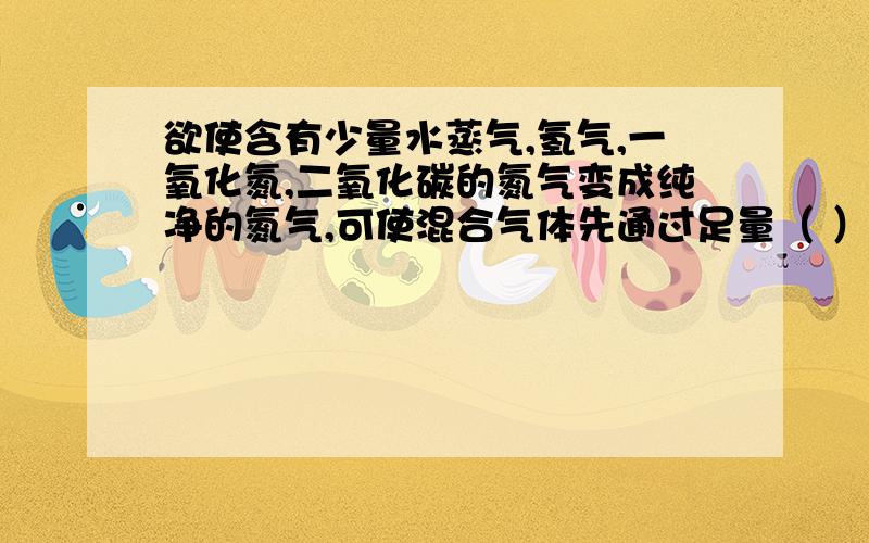 欲使含有少量水蒸气,氢气,一氧化氮,二氧化碳的氮气变成纯净的氮气,可使混合气体先通过足量（ ）再通过（ ）最后通过浓（ ）抱歉````一氧化氮应该是一氧化碳