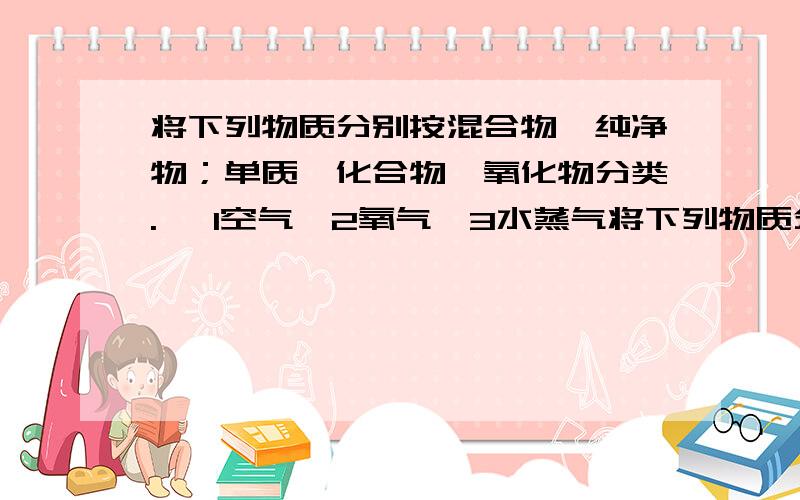 将下列物质分别按混合物,纯净物；单质,化合物,氧化物分类. ○1空气○2氧气○3水蒸气将下列物质分别按混合物,纯净物；单质,化合物,氧化物分类.○1空气○2氧气○3水蒸气○4二氧化碳○5高