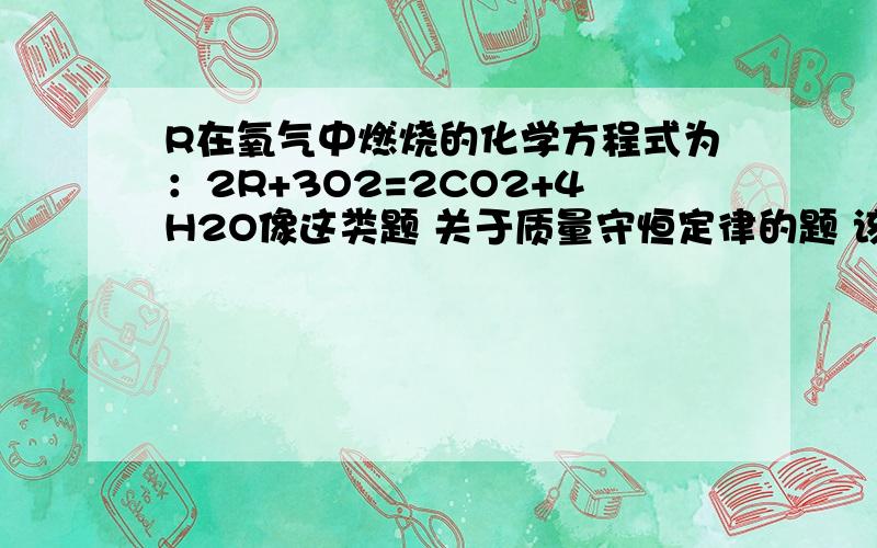 R在氧气中燃烧的化学方程式为：2R+3O2=2CO2+4H2O像这类题 关于质量守恒定律的题 该怎么思考?