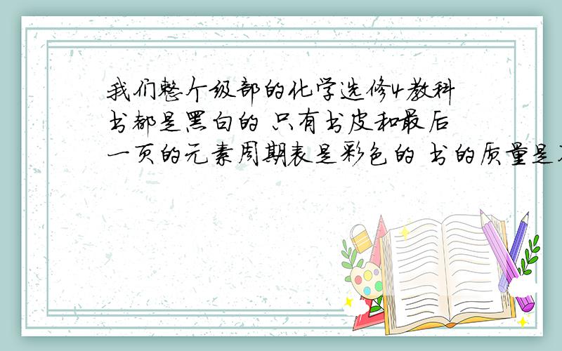 我们整个级部的化学选修4教科书都是黑白的 只有书皮和最后一页的元素周期表是彩色的 书的质量是不是有问题?还是说纯粹是个盗版书?