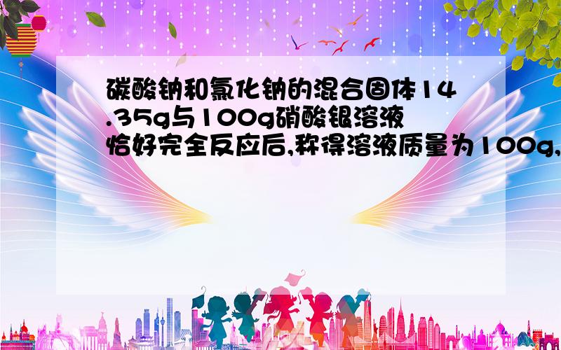 碳酸钠和氯化钠的混合固体14.35g与100g硝酸银溶液恰好完全反应后,称得溶液质量为100g,根据质量守恒定律得沉淀质量为多少反应后所得溶液的质量分数是多少?