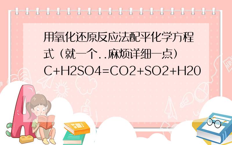 用氧化还原反应法配平化学方程式（就一个..麻烦详细一点）C+H2SO4=CO2+SO2+H20