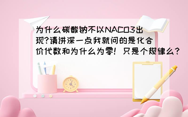 为什么碳酸钠不以NACO3出现?请讲深一点我就问的是化合价代数和为什么为零！只是个规律么？