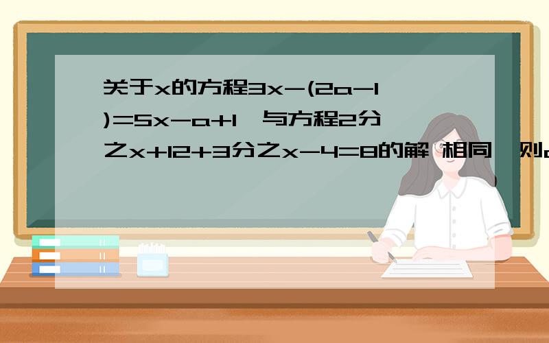 关于x的方程3x-(2a-1)=5x-a+1,与方程2分之x+12+3分之x-4=8的解 相同,则a的平方=拜托各位了 3Q