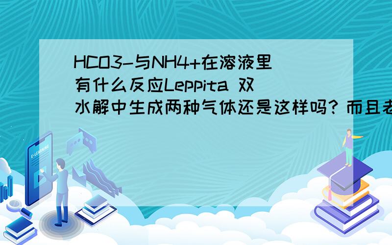 HCO3-与NH4+在溶液里有什么反应Leppita 双水解中生成两种气体还是这样吗？而且老师说要考虑相应弱酸弱碱的酸碱性强弱不要其他例子，就说HCO3-和NH4+