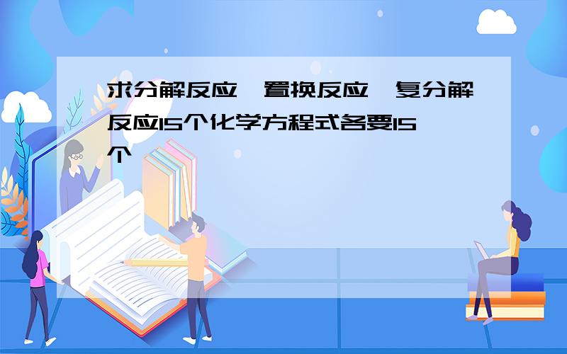 求分解反应,置换反应,复分解反应15个化学方程式各要15个