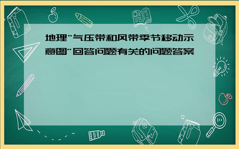 地理“气压带和风带季节移动示意图”回答问题有关的问题答案